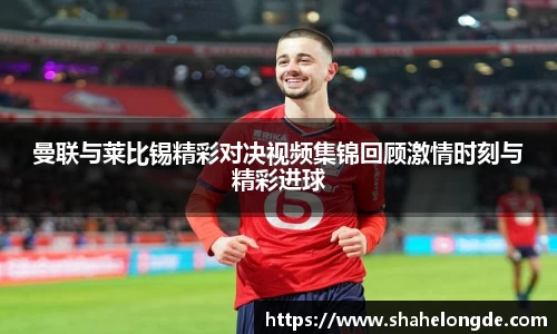 曼联与莱比锡精彩对决视频集锦回顾激情时刻与精彩进球