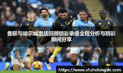 曼联与胡尔城激战回顾精彩录像全程分析与精彩瞬间分享
