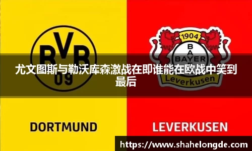 尤文图斯与勒沃库森激战在即谁能在欧战中笑到最后