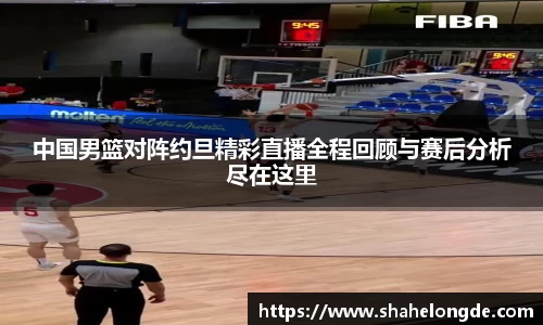 中国男篮对阵约旦精彩直播全程回顾与赛后分析尽在这里