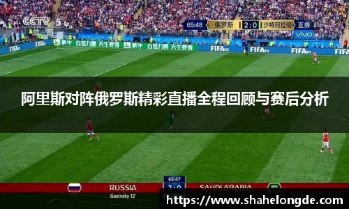 阿里斯对阵俄罗斯精彩直播全程回顾与赛后分析