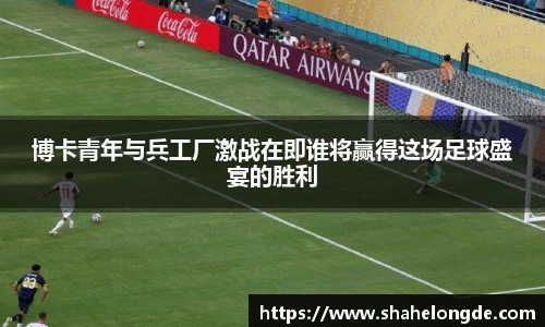 博卡青年与兵工厂激战在即谁将赢得这场足球盛宴的胜利