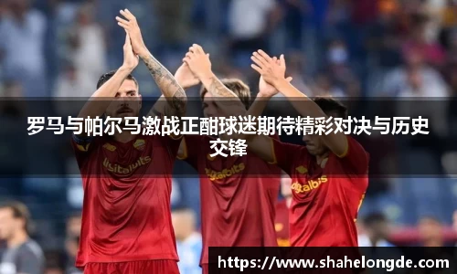 罗马与帕尔马激战正酣球迷期待精彩对决与历史交锋