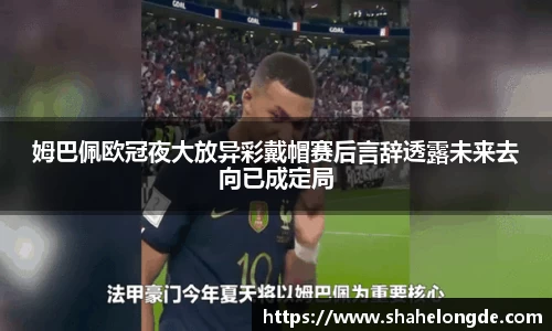 姆巴佩欧冠夜大放异彩戴帽赛后言辞透露未来去向已成定局