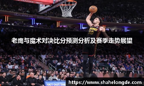 老鹰与魔术对决比分预测分析及赛季走势展望