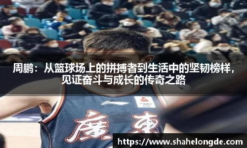 周鹏：从篮球场上的拼搏者到生活中的坚韧榜样，见证奋斗与成长的传奇之路