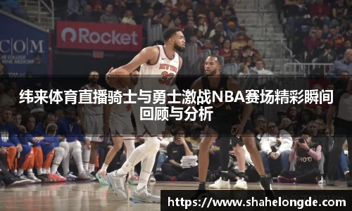 纬来体育直播骑士与勇士激战NBA赛场精彩瞬间回顾与分析