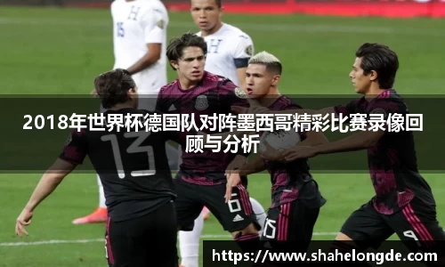 2018年世界杯德国队对阵墨西哥精彩比赛录像回顾与分析