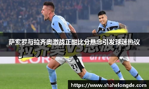 萨索罗与拉齐奥激战正酣比分悬念引发球迷热议