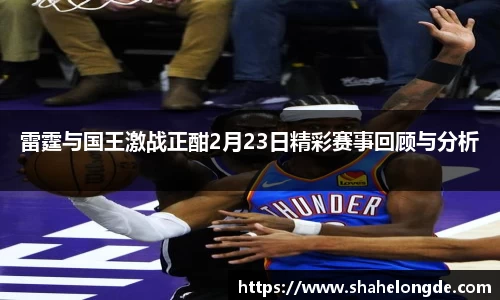 雷霆与国王激战正酣2月23日精彩赛事回顾与分析
