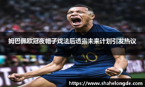 姆巴佩欧冠夜帽子戏法后透露未来计划引发热议