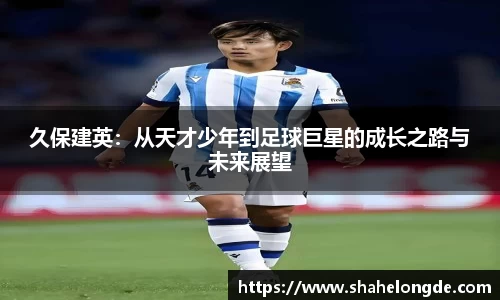 久保建英：从天才少年到足球巨星的成长之路与未来展望