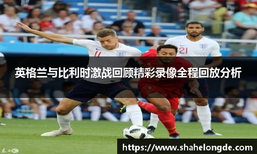 英格兰与比利时激战回顾精彩录像全程回放分析