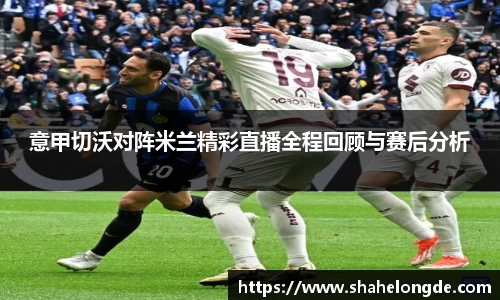 意甲切沃对阵米兰精彩直播全程回顾与赛后分析