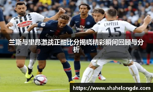 兰斯与里昂激战正酣比分揭晓精彩瞬间回顾与分析