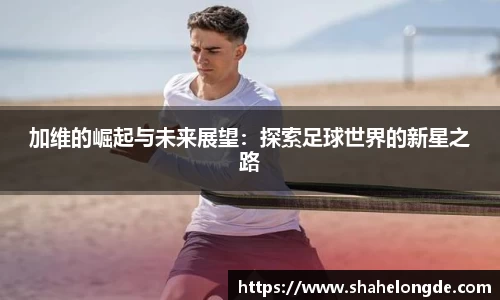 加维的崛起与未来展望：探索足球世界的新星之路