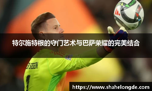 特尔施特根的守门艺术与巴萨荣耀的完美结合