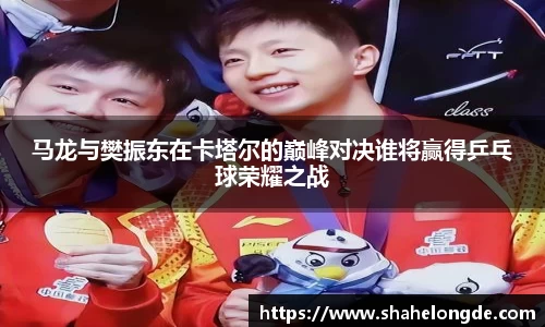 马龙与樊振东在卡塔尔的巅峰对决谁将赢得乒乓球荣耀之战