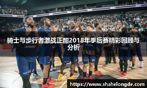 骑士与步行者激战正酣2018年季后赛精彩回顾与分析