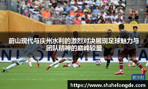 蔚山现代与庆州水利的激烈对决展现足球魅力与团队精神的巅峰较量