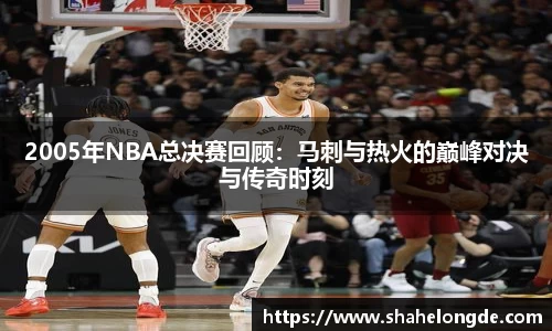 2005年NBA总决赛回顾：马刺与热火的巅峰对决与传奇时刻