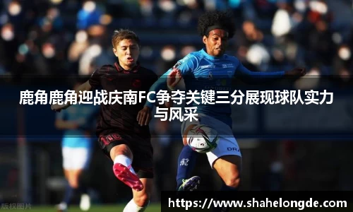 鹿角鹿角迎战庆南FC争夺关键三分展现球队实力与风采