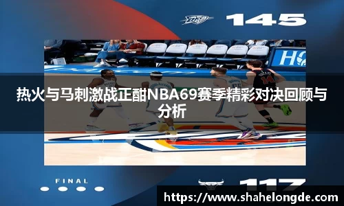 热火与马刺激战正酣NBA69赛季精彩对决回顾与分析