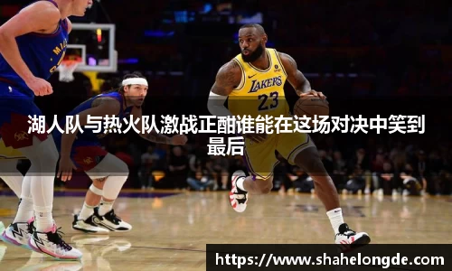 湖人队与热火队激战正酣谁能在这场对决中笑到最后