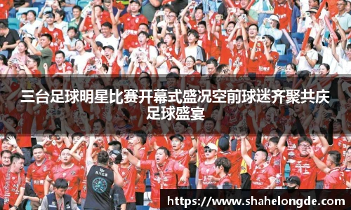 三台足球明星比赛开幕式盛况空前球迷齐聚共庆足球盛宴